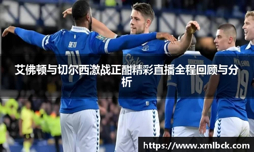 艾佛顿与切尔西激战正酣精彩直播全程回顾与分析
