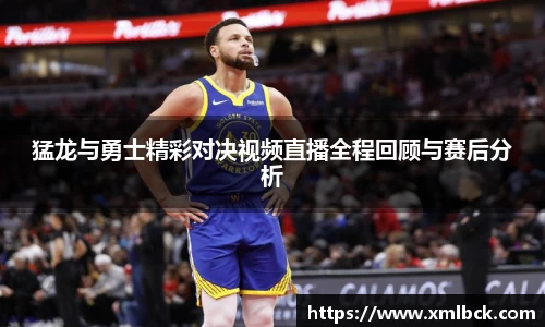 猛龙与勇士精彩对决视频直播全程回顾与赛后分析