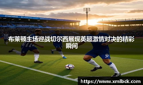 布莱顿主场迎战切尔西展现英超激情对决的精彩瞬间
